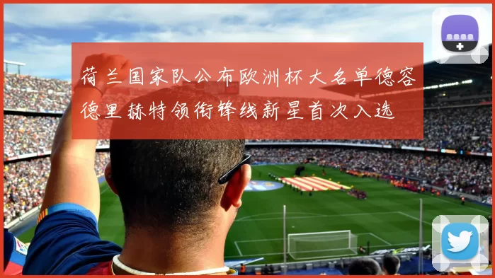 荷兰国家队公布欧洲杯大名单德容德里赫特领衔锋线新星首次入选