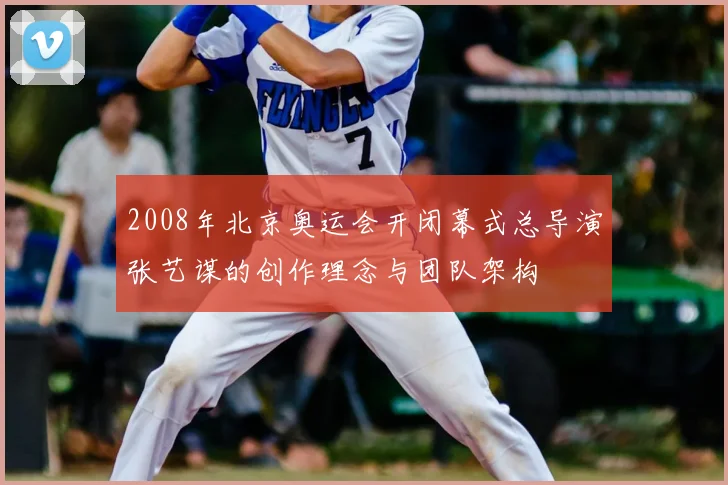 2008年北京奥运会开闭幕式总导演张艺谋的创作理念与团队架构