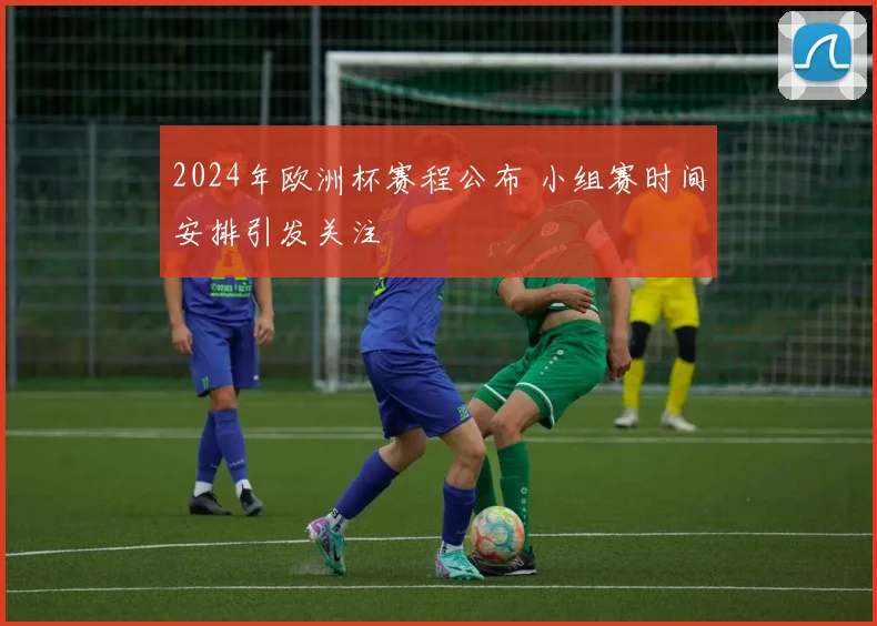 2024年欧洲杯赛程公布 小组赛时间安排引发关注