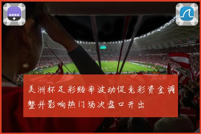 美洲杯足彩赔率波动促竞彩资金调整并影响热门场次盘口开出