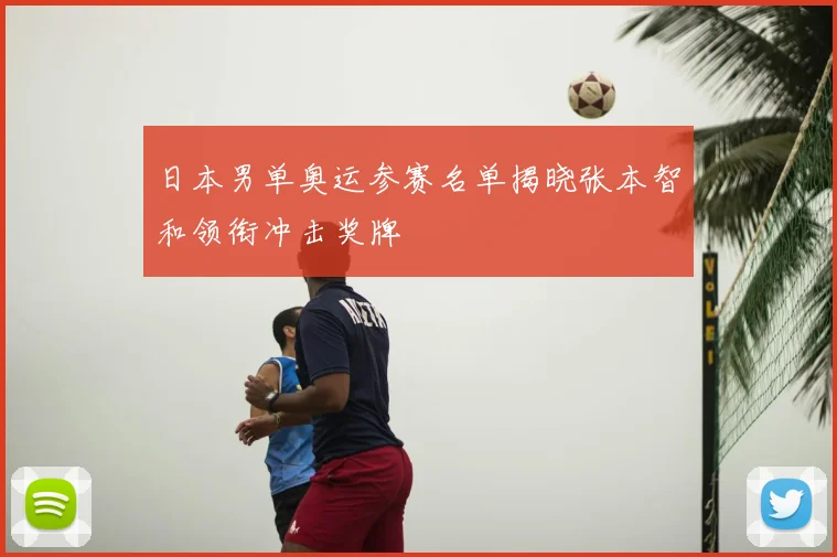 日本男单奥运参赛名单揭晓张本智和领衔冲击奖牌