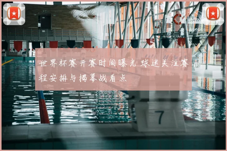 世界杯赛开赛时间曝光 球迷关注赛程安排与揭幕战看点