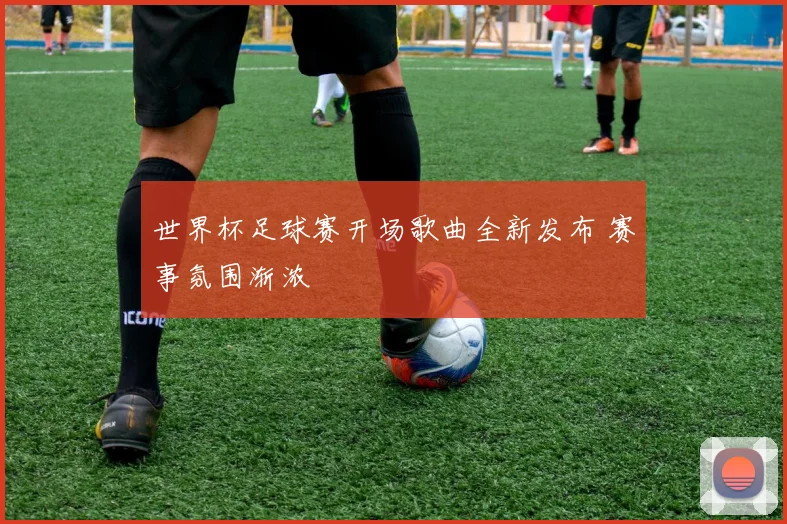 世界杯足球赛开场歌曲全新发布 赛事氛围渐浓