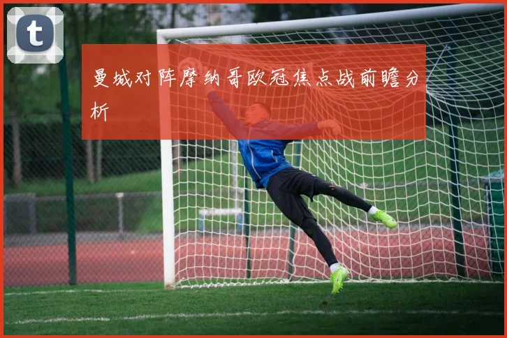 曼城对阵摩纳哥欧冠焦点战前瞻分析