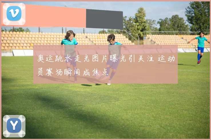 奥运跳水走光图片曝光引关注 运动员赛场瞬间成焦点