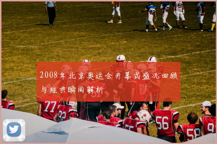 2008年北京奥运会开幕式盛况回顾与经典瞬间解析