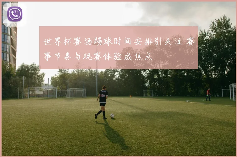 世界杯赛场踢球时间安排引关注 赛事节奏与观赛体验成焦点