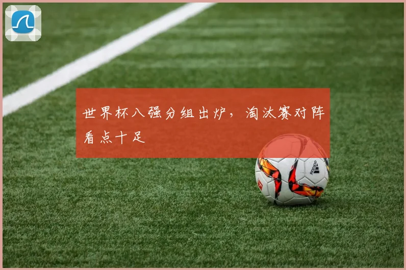世界杯八强分组出炉，淘汰赛对阵看点十足
