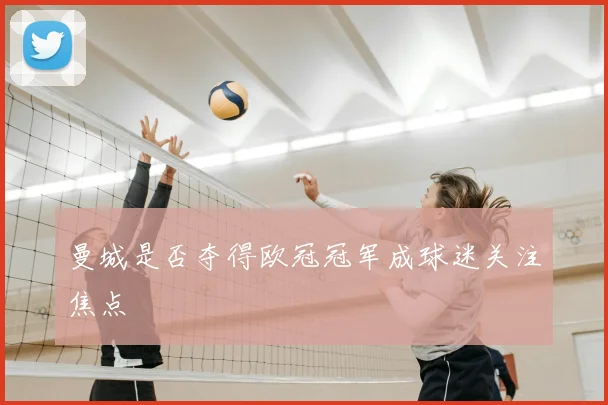 曼城是否夺得欧冠冠军成球迷关注焦点