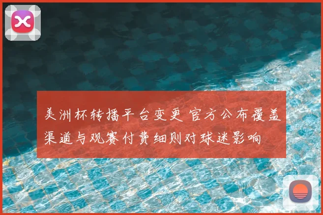 美洲杯转播平台变更 官方公布覆盖渠道与观赛付费细则对球迷影响