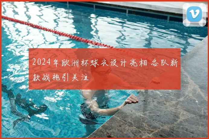 2024年欧洲杯球衣设计亮相 各队新款战袍引关注
