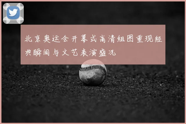 北京奥运会开幕式高清组图重现经典瞬间与文艺表演盛况